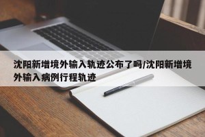 沈阳新增境外输入轨迹公布了吗/沈阳新增境外输入病例行程轨迹