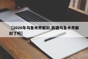 【2020年乌鲁木齐解封,新疆乌鲁木齐解封了吗】