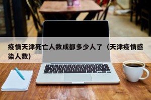 疫情天津死亡人数成都多少人了（天津疫情感染人数）