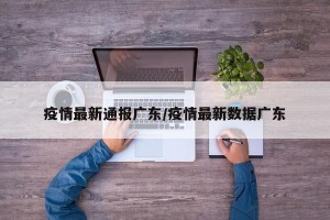 疫情最新通报广东/疫情最新数据广东