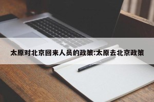 太原对北京回来人员的政策:太原去北京政策