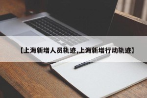【上海新增人员轨迹,上海新增行动轨迹】