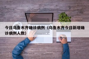 今日乌鲁木齐确诊病例（乌鲁木齐今日新增确诊病例人数）