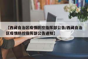 【西藏自治区疫情防控指挥部公告/西藏自治区疫情防控指挥部公告通知】