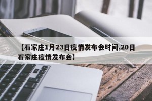 【石家庄1月23日疫情发布会时间,20日石家庄疫情发布会】