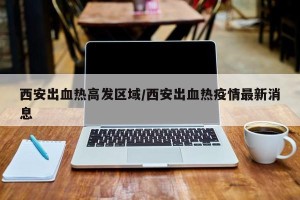 西安出血热高发区域/西安出血热疫情最新消息
