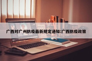 广西对广州防疫最新规定通知:广西防疫政策