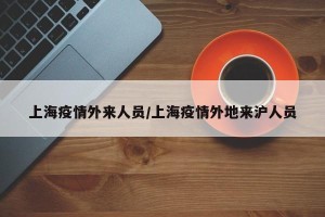 上海疫情外来人员/上海疫情外地来沪人员