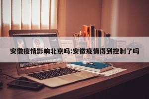安徽疫情影响北京吗:安徽疫情得到控制了吗