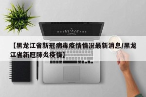 【黑龙江省新冠病毒疫情情况最新消息/黑龙江省新冠肺炎疫情】