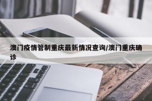 澳门疫情管制重庆最新情况查询/澳门重庆确诊