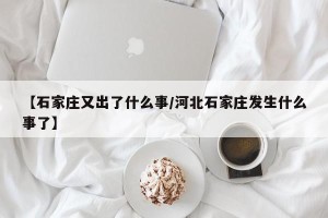 【石家庄又出了什么事/河北石家庄发生什么事了】