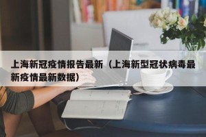 上海新冠疫情报告最新（上海新型冠状病毒最新疫情最新数据）