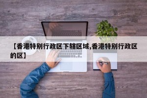 【香港特别行政区下辖区域,香港特别行政区的区】