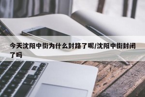今天沈阳中街为什么封路了呢/沈阳中街封闭了吗