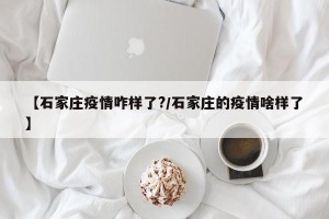 【石家庄疫情咋样了?/石家庄的疫情啥样了】