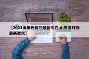 【2021山东环保厅最新文件,山东省环保最新要求】