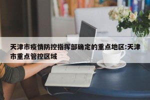 天津市疫情防控指挥部确定的重点地区:天津市重点管控区域