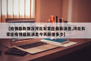 【疫情最新情况河北石家庄最新消息,河北石家庄疫情最新消息今天新增多少】