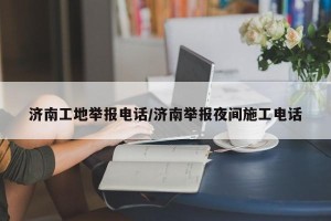 济南工地举报电话/济南举报夜间施工电话