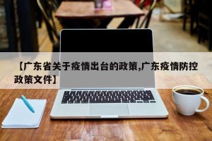 【广东省关于疫情出台的政策,广东疫情防控政策文件】