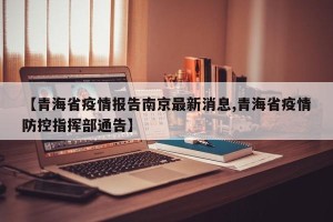 【青海省疫情报告南京最新消息,青海省疫情防控指挥部通告】