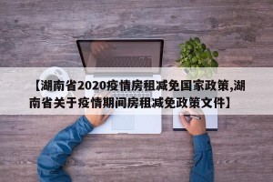 【湖南省2020疫情房租减免国家政策,湖南省关于疫情期间房租减免政策文件】