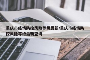 重庆市疫情防控风险等级最新/重庆市疫情防控风险等级最新查询