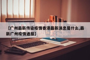 【广州最新传染疫情香港最新消息是什么,最新广州疫情通报】