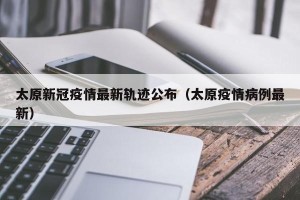 太原新冠疫情最新轨迹公布（太原疫情病例最新）