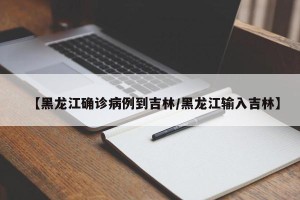 【黑龙江确诊病例到吉林/黑龙江输入吉林】