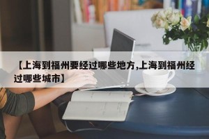 【上海到福州要经过哪些地方,上海到福州经过哪些城市】