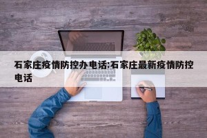 石家庄疫情防控办电话:石家庄最新疫情防控电话
