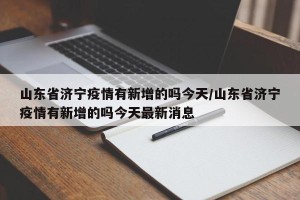 山东省济宁疫情有新增的吗今天/山东省济宁疫情有新增的吗今天最新消息