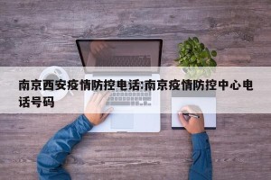 南京西安疫情防控电话:南京疫情防控中心电话号码