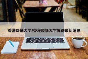 香港疫情大学/香港疫情大学复课最新消息