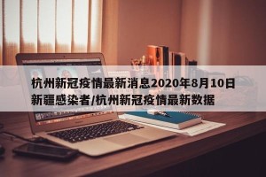 杭州新冠疫情最新消息2020年8月10日新疆感染者/杭州新冠疫情最新数据