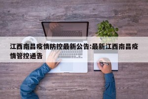 江西南昌疫情防控最新公告:最新江西南昌疫情管控通告