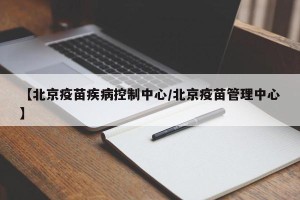 【北京疫苗疾病控制中心/北京疫苗管理中心】