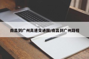 南昌到广州高速交通图/南昌到广州路程