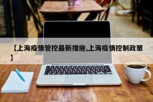 【上海疫情管控最新措施,上海疫情控制政策】