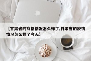 【甘肃省的疫情情况怎么样了,甘肃省的疫情情况怎么样了今天】