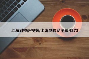 上海到拉萨视频/上海到拉萨全长4373