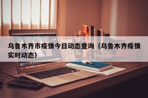 乌鲁木齐市疫情今日动态查询（乌鲁木齐疫情实时动态）