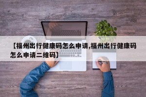 【福州出行健康码怎么申请,福州出行健康码怎么申请二维码】