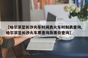 【哈尔滨至长沙火车时间表火车时刻表查询,哈尔滨至长沙火车票查询及票价查询】