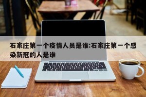 石家庄第一个疫情人员是谁:石家庄第一个感染新冠的人是谁