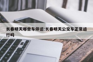 长春明天哪些车停运:长春明天公交车正常运行吗