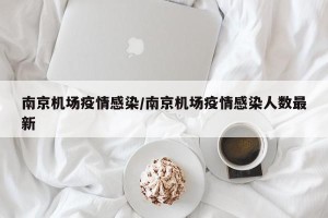 南京机场疫情感染/南京机场疫情感染人数最新