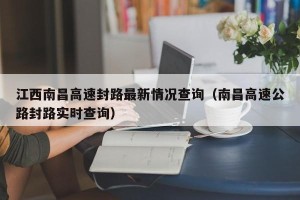 江西南昌高速封路最新情况查询（南昌高速公路封路实时查询）